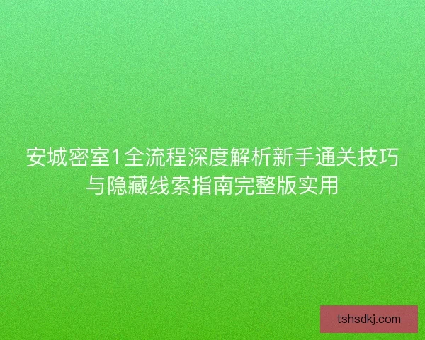 安城密室1全流程深度解析新手通关技巧与隐藏线索指南完整版实用 安城密室1全流程深度解析新手通关技巧与隐藏线索指南完整版实用