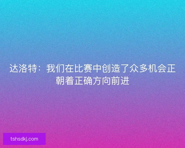 达洛特：我们在比赛中创造了众多机会正朝着正确方向前进