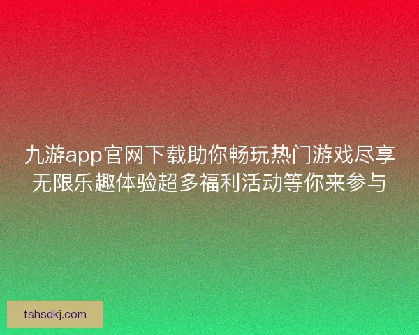 九游app官网下载助你畅玩热门游戏尽享无限乐趣体验超多福利活动等你来参与