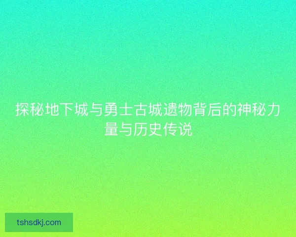 探秘地下城与勇士古城遗物背后的神秘力量与历史传说 探秘地下城与勇士古城遗物背后的神秘力量与历史传说