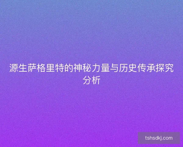 源生萨格里特的神秘力量与历史传承探究分析