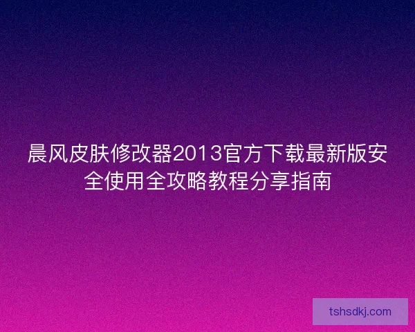 晨风皮肤修改器2013官方下载最新版安全使用全攻略教程分享指南 晨风皮肤修改器2013官方下载最新版安全使用全攻略教程分享指南