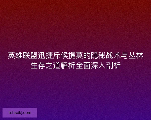 英雄联盟迅捷斥候提莫的隐秘战术与丛林生存之道解析全面深入剖析