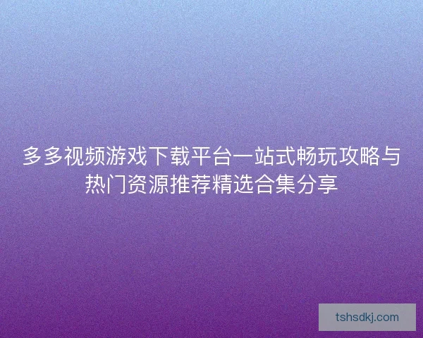 多多视频游戏下载平台一站式畅玩攻略与热门资源推荐精选合集分享 多多视频游戏下载平台一站式畅玩攻略与热门资源推荐精选合集分享
