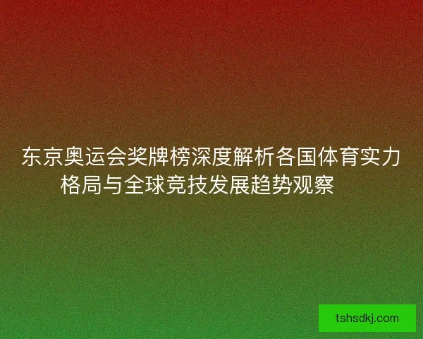 东京奥运会奖牌榜深度解析各国体育实力格局与全球竞技发展趋势观察 🏅