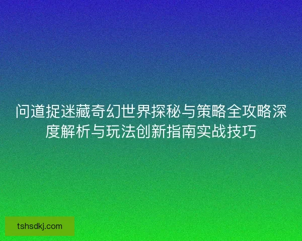 问道捉迷藏奇幻世界探秘与策略全攻略深度解析与玩法创新指南实战技巧 问道捉迷藏奇幻世界探秘与策略全攻略深度解析与玩法创新指南实战技巧
