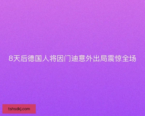 8天后德国人将因门迪意外出局震惊全场 8天后德国人将因门迪意外出局震惊全场