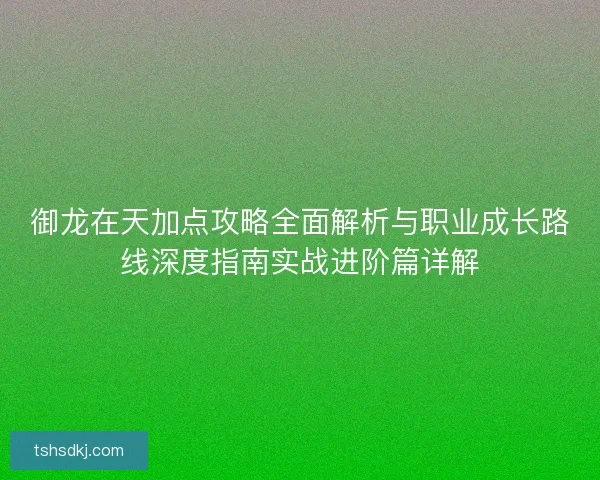 御龙在天加点攻略全面解析与职业成长路线深度指南实战进阶篇详解 御龙在天加点攻略全面解析与职业成长路线深度指南实战进阶篇详解