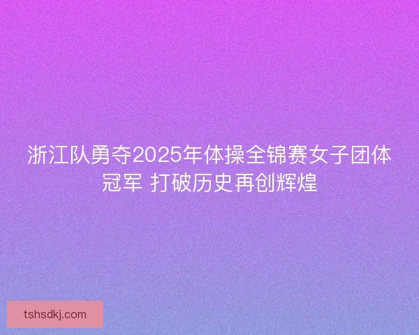 浙江队勇夺2025年体操全锦赛女子团体冠军 打破历史再创辉煌 浙江队勇夺2025年体操全锦赛女子团体冠军 打破历史再创辉煌