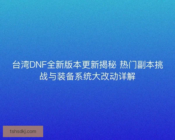 台湾DNF全新版本更新揭秘 热门副本挑战与装备系统大改动详解 台湾DNF全新版本更新揭秘 热门副本挑战与装备系统大改动详解