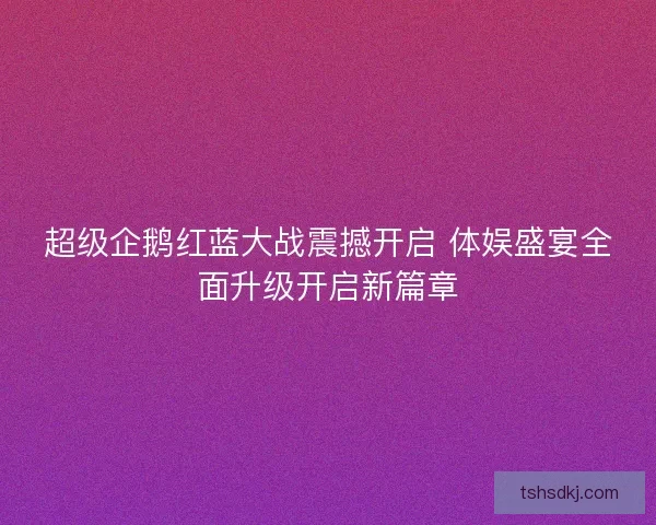 超级企鹅红蓝大战震撼开启 体娱盛宴全面升级开启新篇章 超级企鹅红蓝大战震撼开启 体娱盛宴全面升级开启新篇章