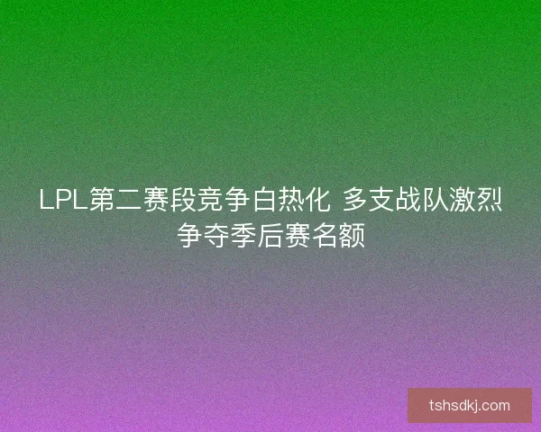LPL第二赛段竞争白热化 多支战队激烈争夺季后赛名额 LPL第二赛段竞争白热化 多支战队激烈争夺季后赛名额
