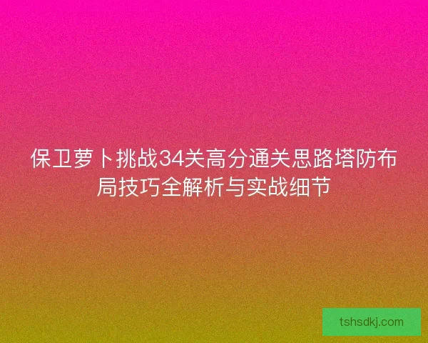 保卫萝卜挑战34关高分通关思路塔防布局技巧全解析与实战细节 保卫萝卜挑战34关高分通关思路塔防布局技巧全解析与实战细节