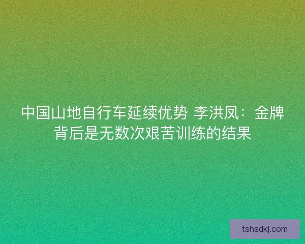 中国山地自行车延续优势 李洪凤：金牌背后是无数次艰苦训练的结果