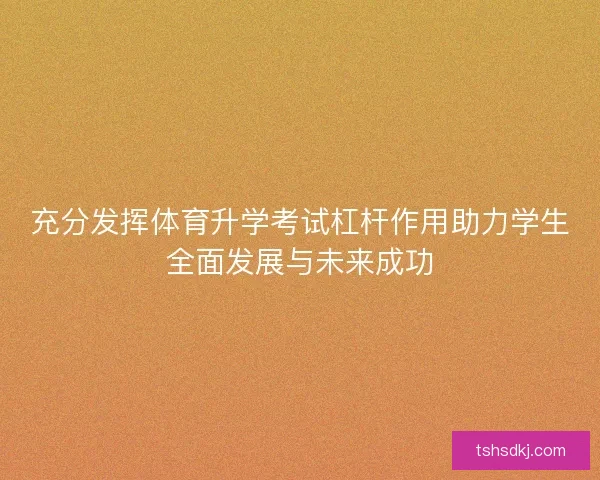 充分发挥体育升学考试杠杆作用助力学生全面发展与未来成功