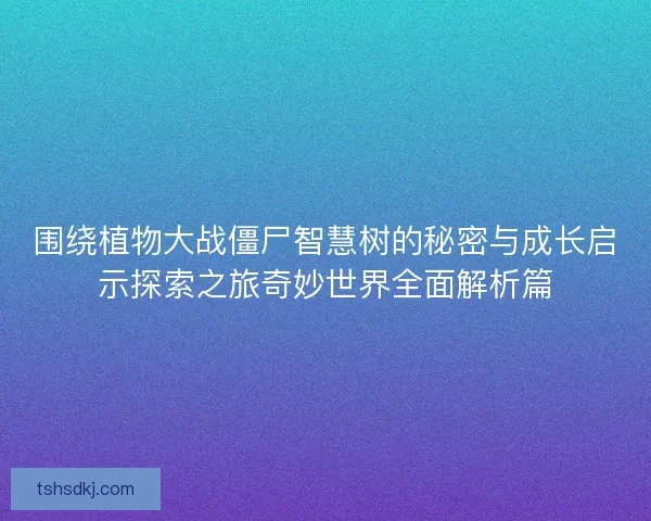 围绕植物大战僵尸智慧树的秘密与成长启示探索之旅奇妙世界全面解析篇