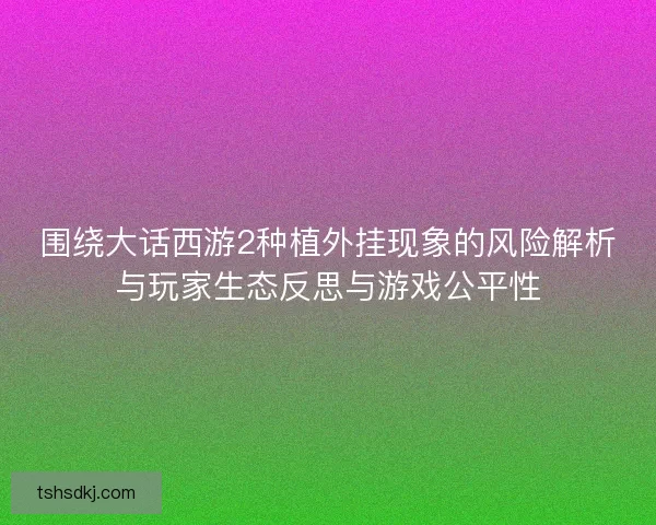 围绕大话西游2种植外挂现象的风险解析与玩家生态反思与游戏公平性 围绕大话西游2种植外挂现象的风险解析与玩家生态反思与游戏公平性