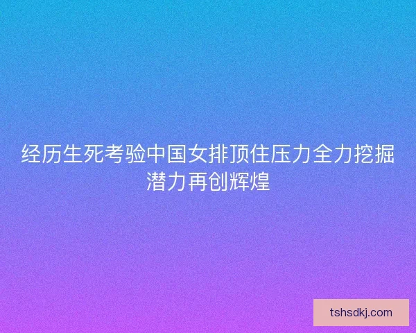 经历生死考验中国女排顶住压力全力挖掘潜力再创辉煌 经历生死考验中国女排顶住压力全力挖掘潜力再创辉煌