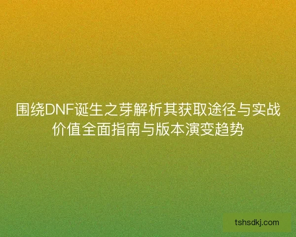 围绕DNF诞生之芽解析其获取途径与实战价值全面指南与版本演变趋势 围绕DNF诞生之芽解析其获取途径与实战价值全面指南与版本演变趋势
