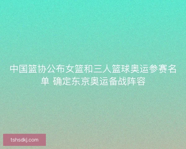 中国篮协公布女篮和三人篮球奥运参赛名单 确定东京奥运备战阵容 中国篮协公布女篮和三人篮球奥运参赛名单 确定东京奥运备战阵容