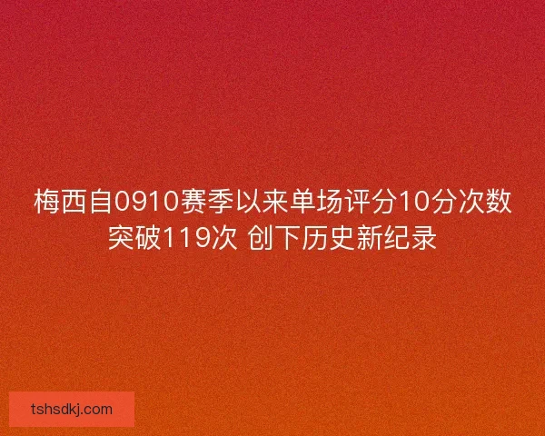梅西自0910赛季以来单场评分10分次数突破119次 创下历史新纪录