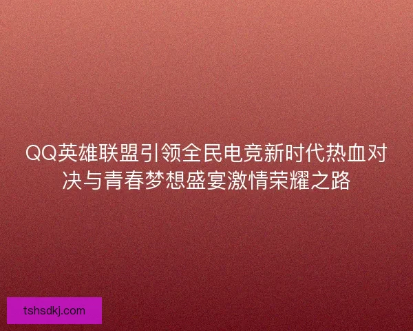 QQ英雄联盟引领全民电竞新时代热血对决与青春梦想盛宴激情荣耀之路 QQ英雄联盟引领全民电竞新时代热血对决与青春梦想盛宴激情荣耀之路