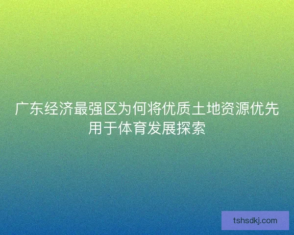 广东经济最强区为何将优质土地资源优先用于体育发展探索 广东经济最强区为何将优质土地资源优先用于体育发展探索